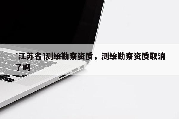 [江蘇省]測繪勘察資質，測繪勘察資質取消了嗎