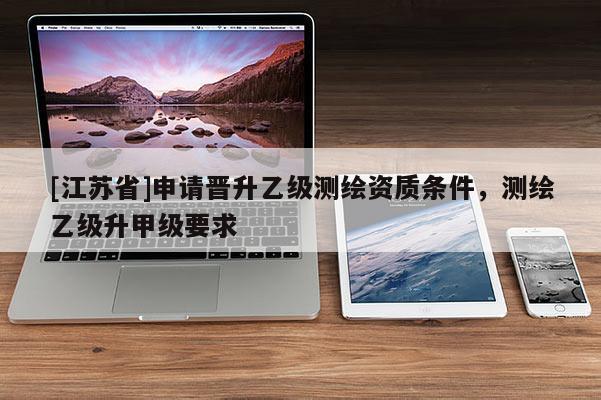 [江蘇省]申請晉升乙級測繪資質條件，測繪乙級升甲級要求