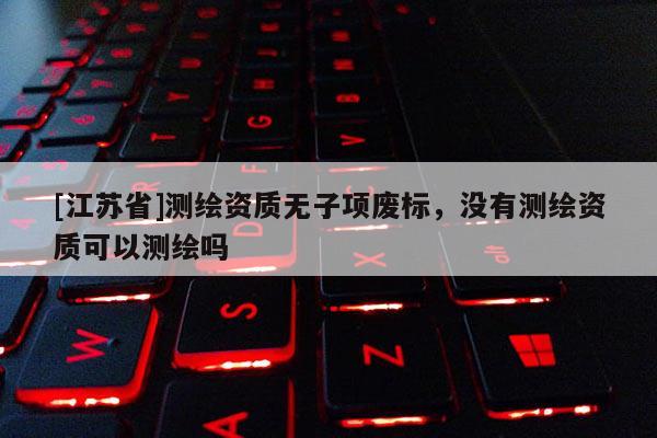 [江蘇省]測(cè)繪資質(zhì)無(wú)子項(xiàng)廢標(biāo)，沒(méi)有測(cè)繪資質(zhì)可以測(cè)繪嗎