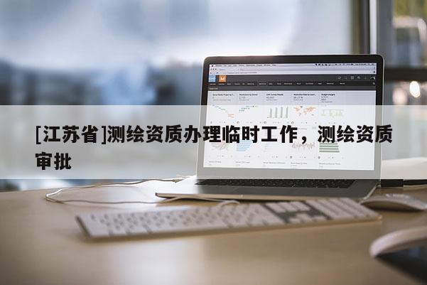 [江蘇省]測(cè)繪資質(zhì)辦理臨時(shí)工作，測(cè)繪資質(zhì)審批