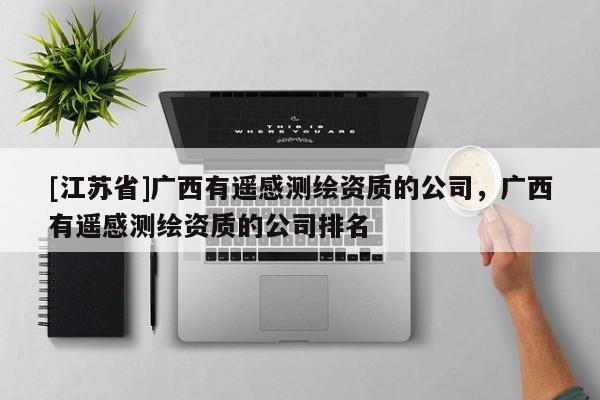[江蘇省]廣西有遙感測繪資質的公司，廣西有遙感測繪資質的公司排名