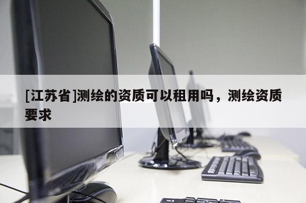 [江蘇省]測繪的資質可以租用嗎，測繪資質要求