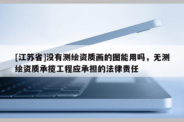 [江蘇省]沒有測繪資質(zhì)畫的圖能用嗎，無測繪資質(zhì)承攬工程應(yīng)承擔(dān)的法律責(zé)任