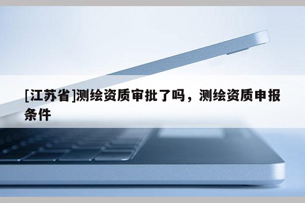 [江蘇省]測繪資質審批了嗎，測繪資質申報條件
