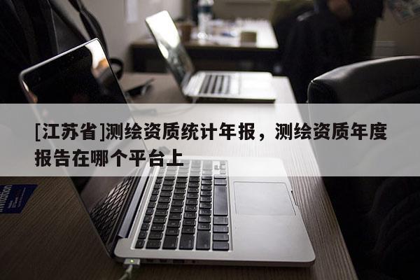 [江蘇省]測繪資質統計年報，測繪資質年度報告在哪個平臺上