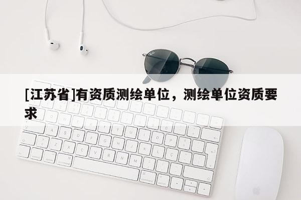 [江蘇省]有資質(zhì)測(cè)繪單位，測(cè)繪單位資質(zhì)要求