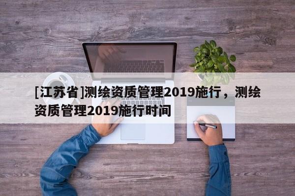 [江蘇省]測繪資質(zhì)管理2019施行，測繪資質(zhì)管理2019施行時間