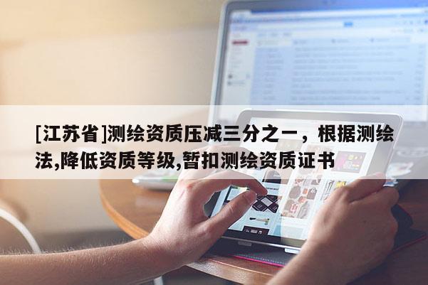 [江蘇省]測繪資質壓減三分之一，根據測繪法,降低資質等級,暫扣測繪資質證書