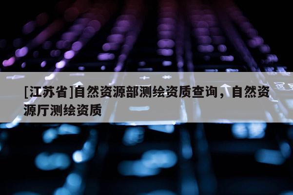 [江蘇省]自然資源部測繪資質查詢，自然資源廳測繪資質