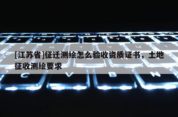 [江蘇省]征遷測繪怎么驗收資質證書，土地征收測繪要求