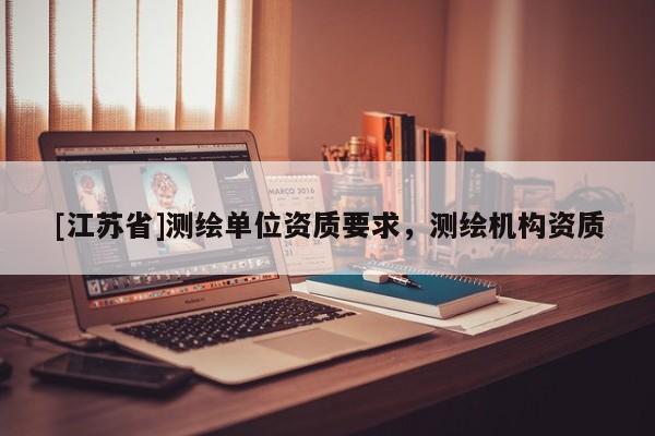 [江蘇省]測繪單位資質(zhì)要求，測繪機(jī)構(gòu)資質(zhì)