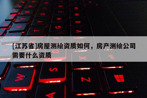 [江蘇省]房屋測繪資質如何，房產測繪公司需要什么資質