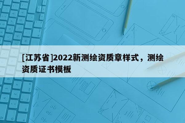 [江蘇省]2022新測繪資質章樣式，測繪資質證書模板