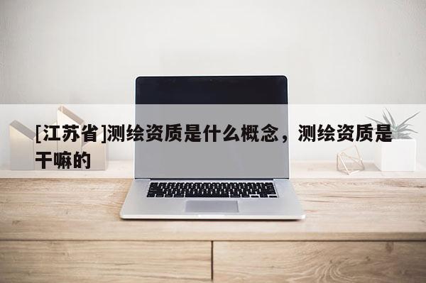 [江蘇省]測繪資質是什么概念，測繪資質是干嘛的