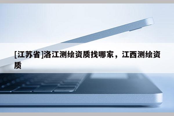 [江蘇省]洛江測繪資質(zhì)找哪家，江西測繪資質(zhì)