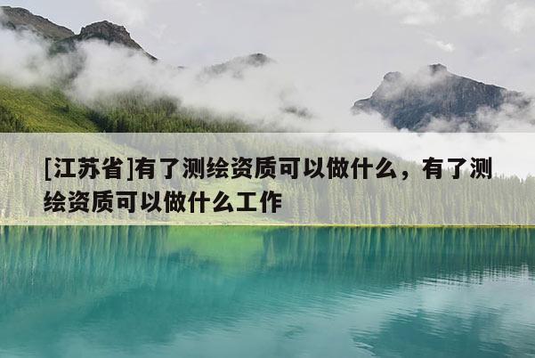 [江蘇省]有了測(cè)繪資質(zhì)可以做什么，有了測(cè)繪資質(zhì)可以做什么工作