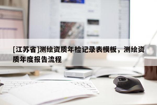 [江蘇省]測繪資質年檢記錄表模板，測繪資質年度報告流程