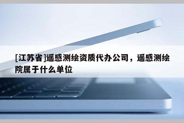 [江蘇省]遙感測繪資質代辦公司，遙感測繪院屬于什么單位