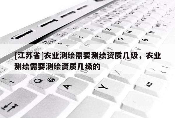 [江蘇省]農(nóng)業(yè)測繪需要測繪資質(zhì)幾級，農(nóng)業(yè)測繪需要測繪資質(zhì)幾級的