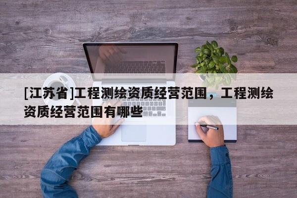 [江蘇省]工程測繪資質經營范圍，工程測繪資質經營范圍有哪些