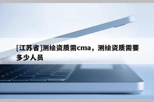 [江蘇省]測繪資質(zhì)需cma，測繪資質(zhì)需要多少人員