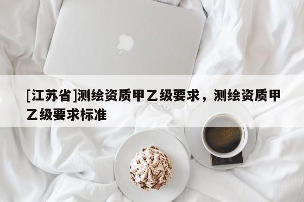 [江蘇省]測繪資質甲乙級要求，測繪資質甲乙級要求標準