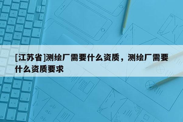 [江蘇省]測繪廠需要什么資質，測繪廠需要什么資質要求