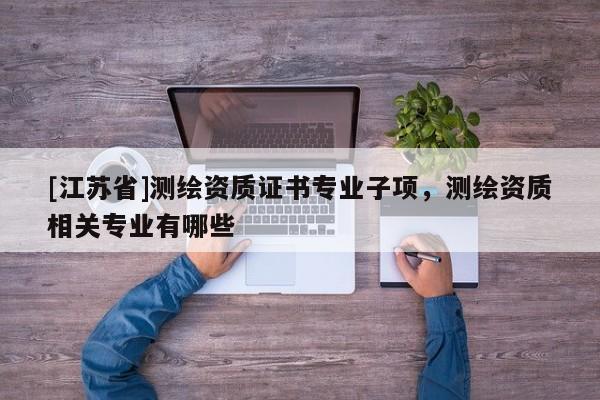 [江蘇省]測繪資質證書專業子項，測繪資質相關專業有哪些