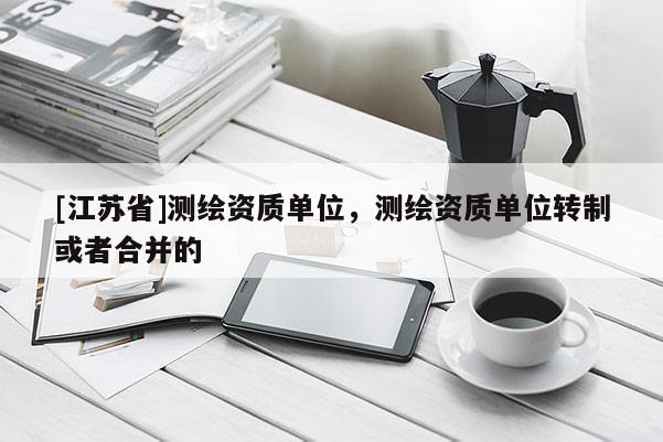 [江蘇省]測繪資質單位，測繪資質單位轉制或者合并的