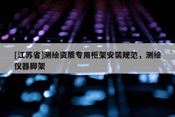 [江蘇省]測繪資質專用柜架安裝規范，測繪儀器腳架