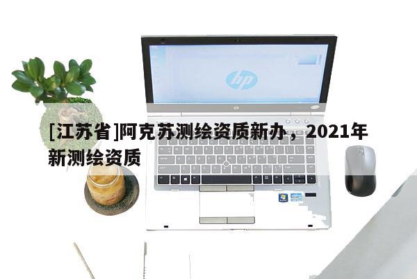 [江蘇省]阿克蘇測繪資質新辦，2021年新測繪資質