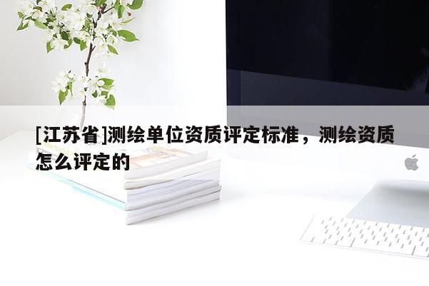 [江蘇省]測繪單位資質評定標準，測繪資質怎么評定的