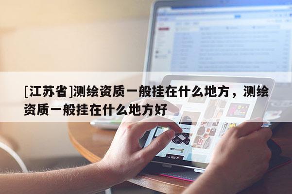 [江蘇省]測繪資質(zhì)一般掛在什么地方，測繪資質(zhì)一般掛在什么地方好