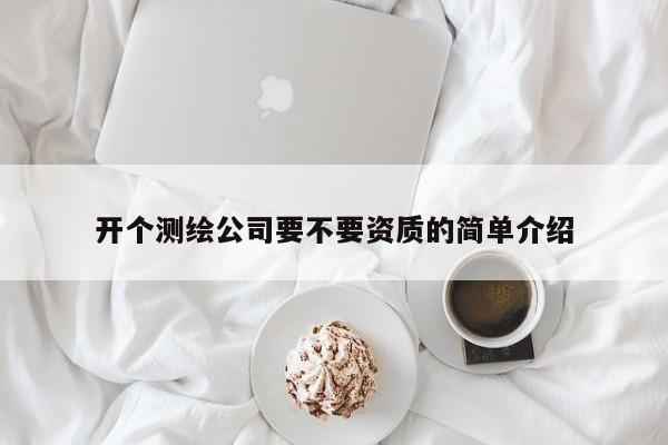 開個測繪公司要不要資質的簡單介紹