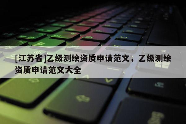 [江蘇省]乙級測繪資質申請范文，乙級測繪資質申請范文大全