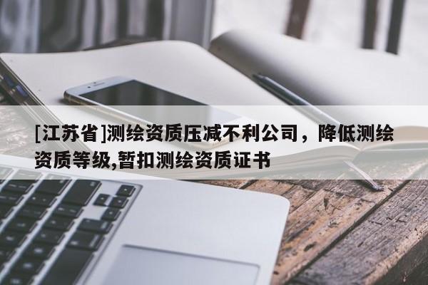 [江蘇省]測繪資質(zhì)壓減不利公司，降低測繪資質(zhì)等級,暫扣測繪資質(zhì)證書