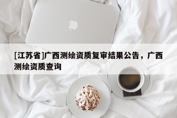 [江蘇省]廣西測繪資質復審結果公告，廣西測繪資質查詢