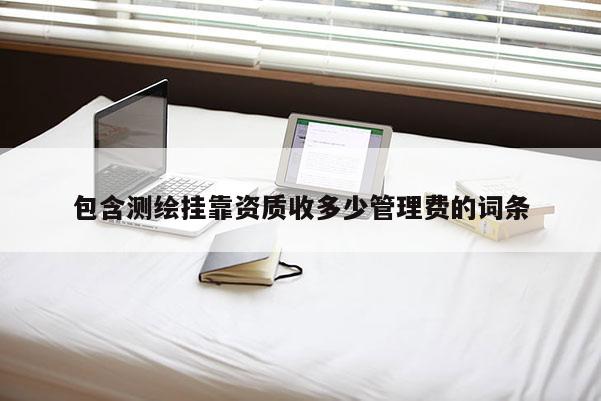 包含測繪掛靠資質(zhì)收多少管理費(fèi)的詞條
