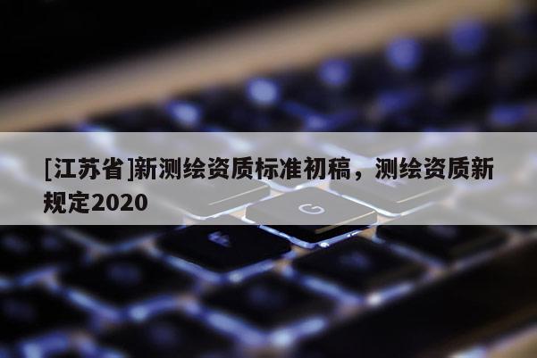 [江蘇省]新測繪資質標準初稿，測繪資質新規定2020