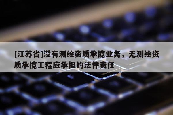 [江蘇省]沒有測繪資質(zhì)承攬業(yè)務(wù)，無測繪資質(zhì)承攬工程應(yīng)承擔的法律責任
