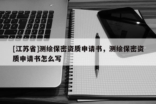 [江蘇省]測繪保密資質申請書，測繪保密資質申請書怎么寫