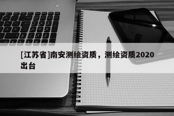[江蘇省]南安測繪資質，測繪資質2020出臺