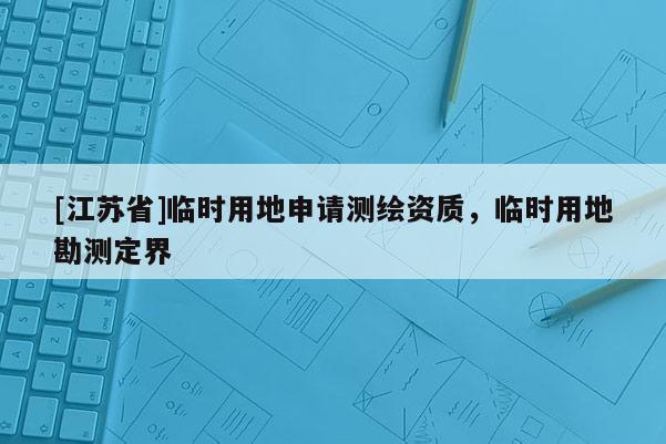 [江蘇省]臨時用地申請測繪資質，臨時用地勘測定界