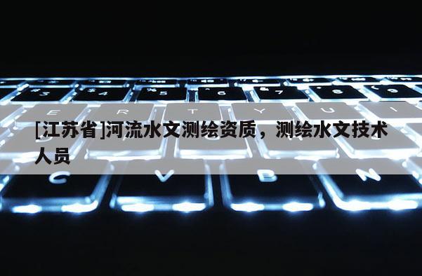 [江蘇省]河流水文測繪資質，測繪水文技術人員