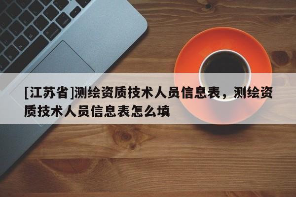 [江蘇省]測(cè)繪資質(zhì)技術(shù)人員信息表，測(cè)繪資質(zhì)技術(shù)人員信息表怎么填