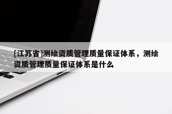 [江蘇省]測繪資質管理質量保證體系，測繪資質管理質量保證體系是什么