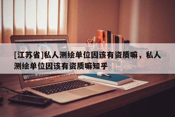 [江蘇省]私人測繪單位因該有資質嘛，私人測繪單位因該有資質嘛知乎