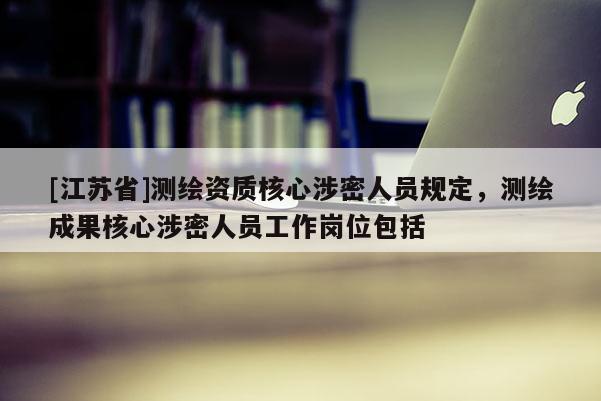 [江蘇省]測(cè)繪資質(zhì)核心涉密人員規(guī)定，測(cè)繪成果核心涉密人員工作崗位包括