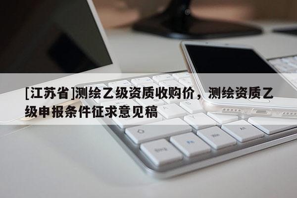 [江蘇省]測繪乙級資質收購價，測繪資質乙級申報條件征求意見稿