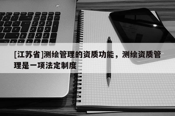 [江蘇省]測繪管理的資質功能，測繪資質管理是一項法定制度